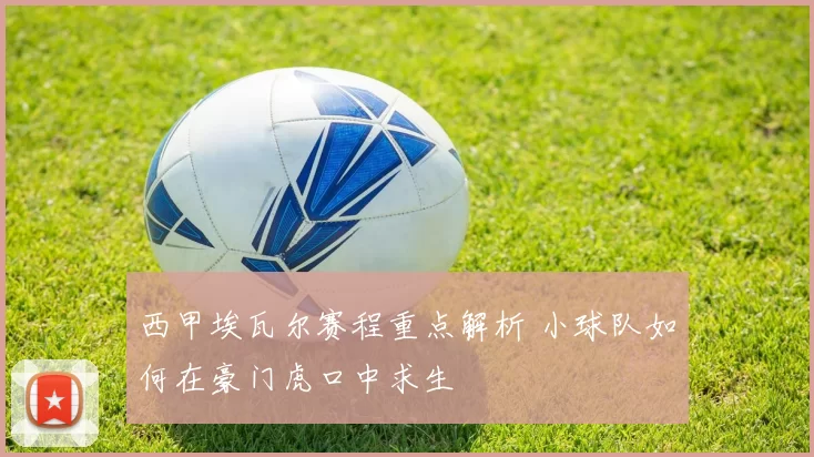 西甲埃瓦尔赛程重点解析 小球队如何在豪门虎口中求生