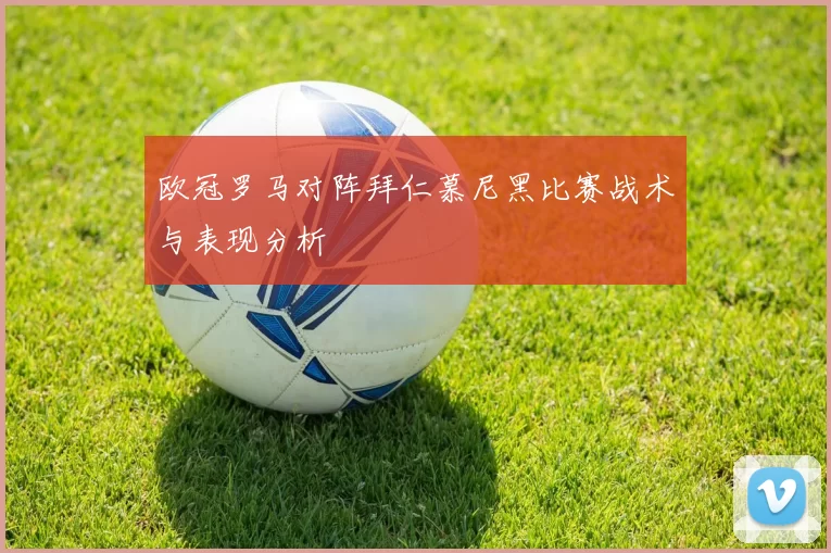 欧冠罗马对阵拜仁慕尼黑比赛战术与表现分析