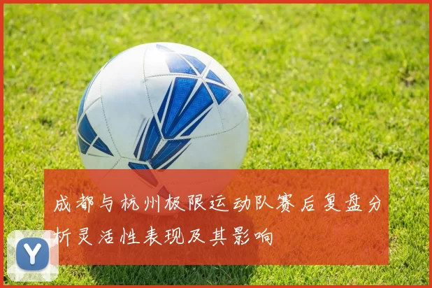 成都与杭州极限运动队赛后复盘分析灵活性表现及其影响