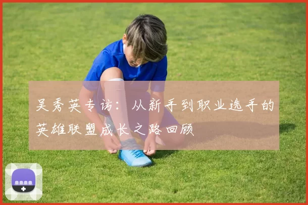 吴秀英专访：从新手到职业选手的英雄联盟成长之路回顾
