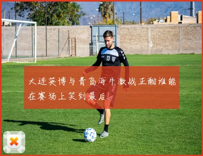 大连英博与青岛海牛激战正酣谁能在赛场上笑到最后
