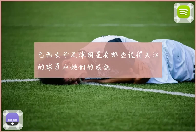 巴西女子足球明星有哪些值得关注的球员和她们的成就