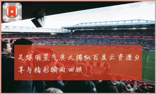 足球明星气质大揭秘百度云资源分享与精彩瞬间回顾