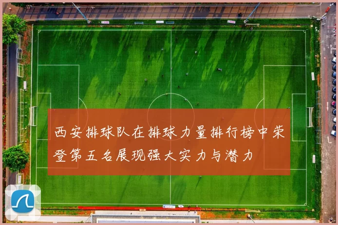 西安排球队在排球力量排行榜中荣登第五名展现强大实力与潜力