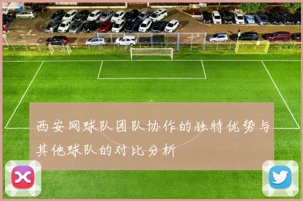 西安网球队团队协作的独特优势与其他球队的对比分析