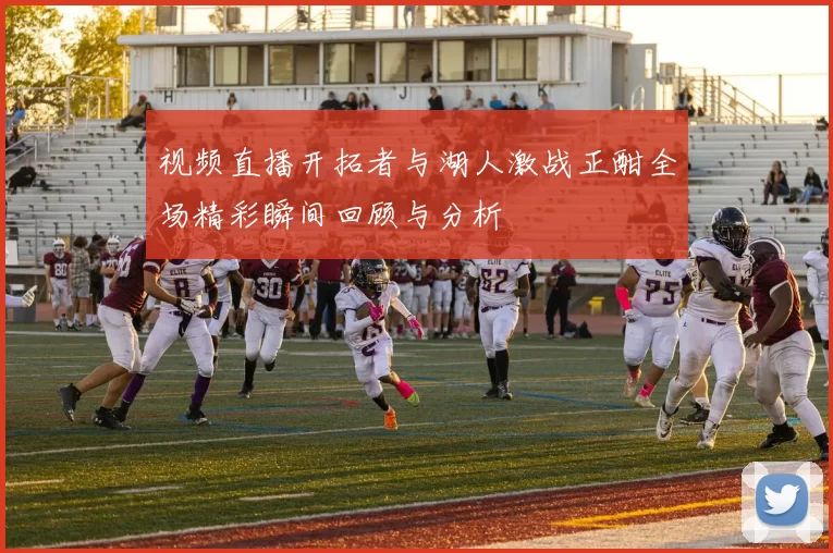视频直播开拓者与湖人激战正酣全场精彩瞬间回顾与分析