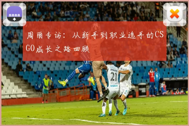 周丽专访：从新手到职业选手的CSGO成长之路回顾