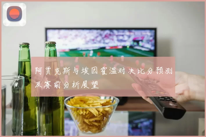阿贾克斯与埃因霍温对决比分预测及赛前分析展望