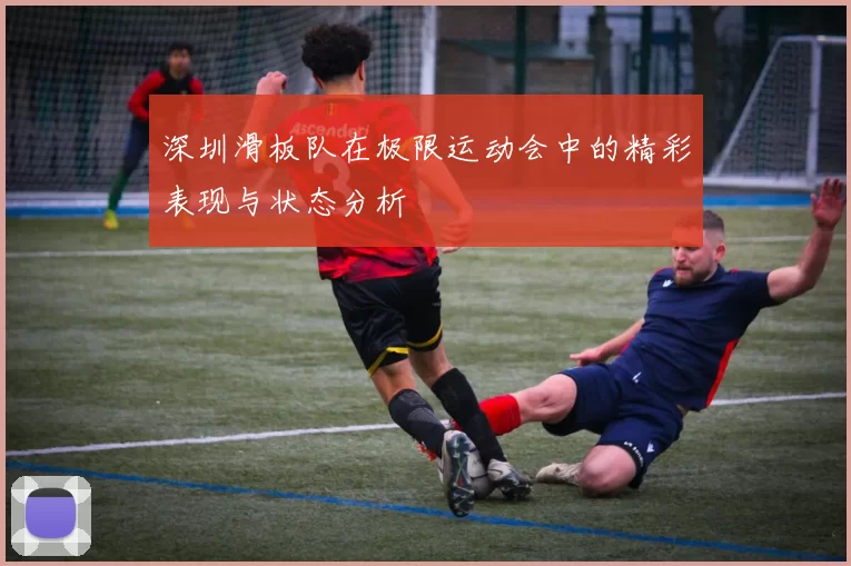 深圳滑板队在极限运动会中的精彩表现与状态分析