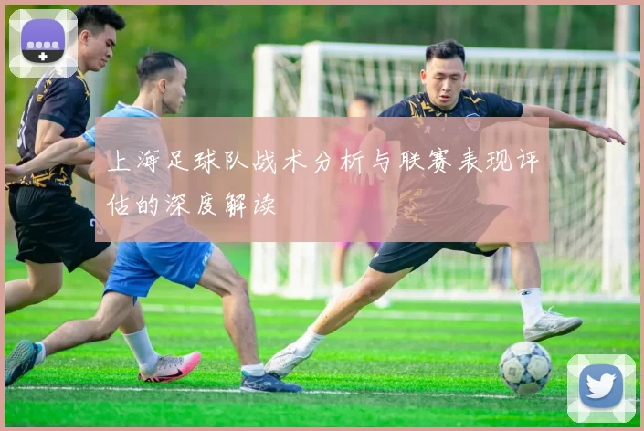 上海足球队战术分析与联赛表现评估的深度解读