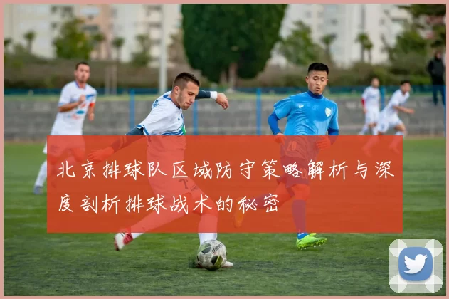 北京排球队区域防守策略解析与深度剖析排球战术的秘密