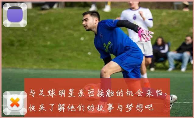 与足球明星亲密接触的机会来临，快来了解他们的故事与梦想吧