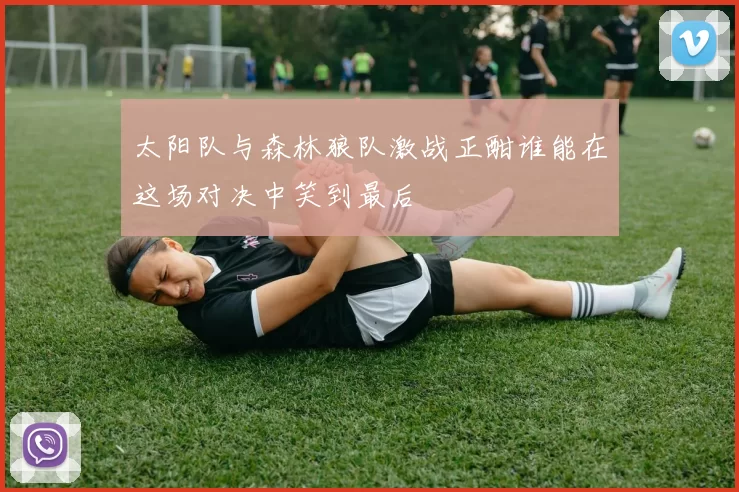 太阳队与森林狼队激战正酣谁能在这场对决中笑到最后