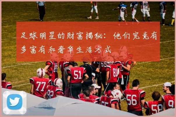 足球明星的财富揭秘：他们究竟有多富有和奢华生活方式