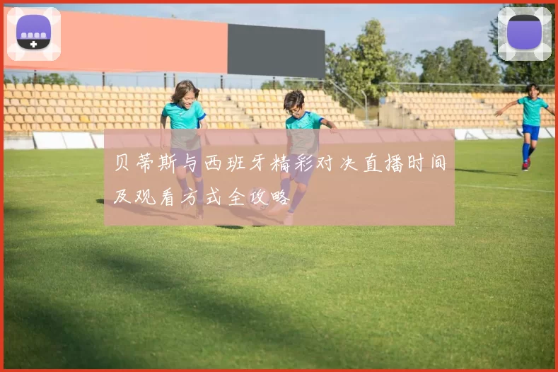 贝蒂斯与西班牙精彩对决直播时间及观看方式全攻略