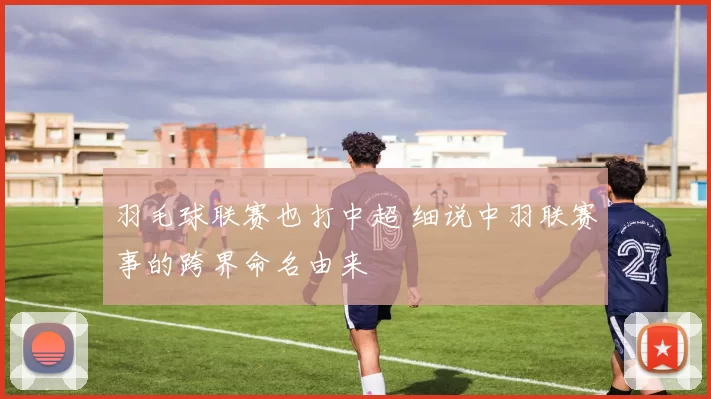 羽毛球联赛也打中超 细说中羽联赛事的跨界命名由来