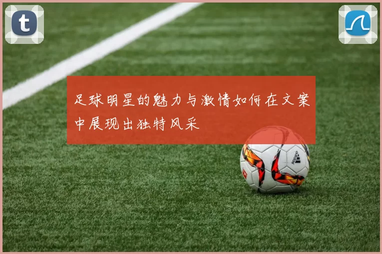 足球明星的魅力与激情如何在文案中展现出独特风采