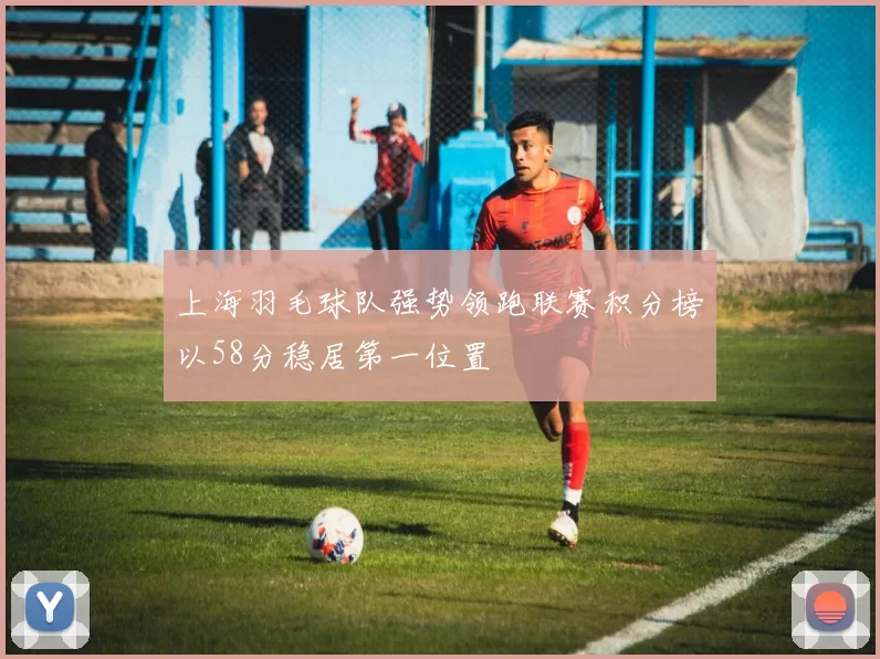 上海羽毛球队强势领跑联赛积分榜以58分稳居第一位置