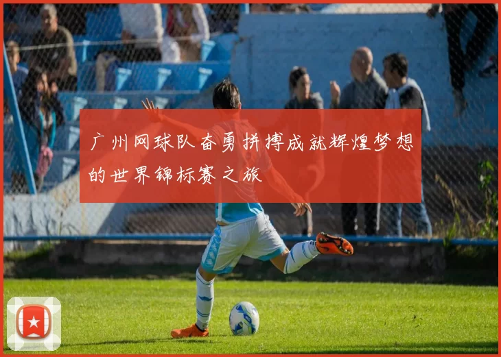 广州网球队奋勇拼搏成就辉煌梦想的世界锦标赛之旅