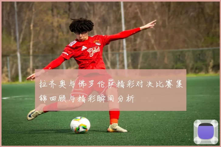 拉齐奥与佛罗伦萨精彩对决比赛集锦回顾与精彩瞬间分析