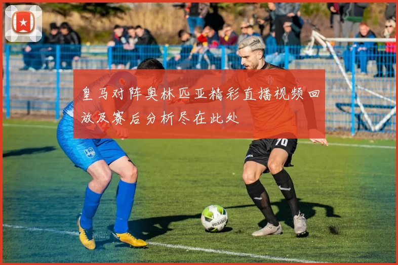 皇马对阵奥林匹亚精彩直播视频回放及赛后分析尽在此处