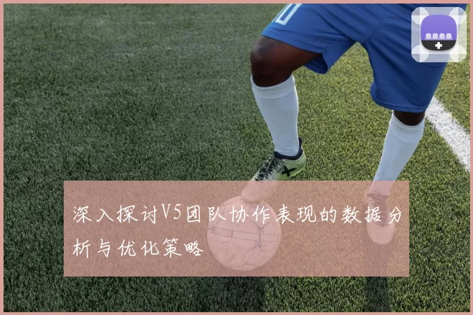深入探讨V5团队协作表现的数据分析与优化策略