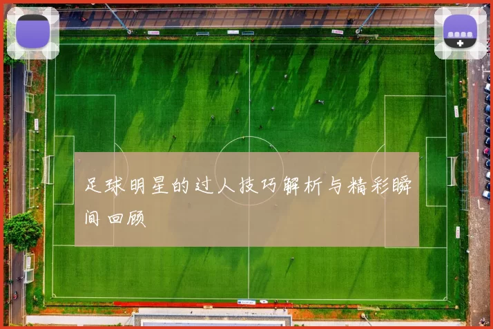 足球明星的过人技巧解析与精彩瞬间回顾