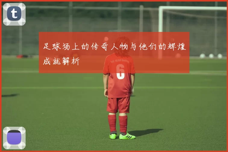 足球场上的传奇人物与他们的辉煌成就解析