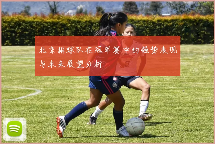 北京排球队在冠军赛中的强势表现与未来展望分析