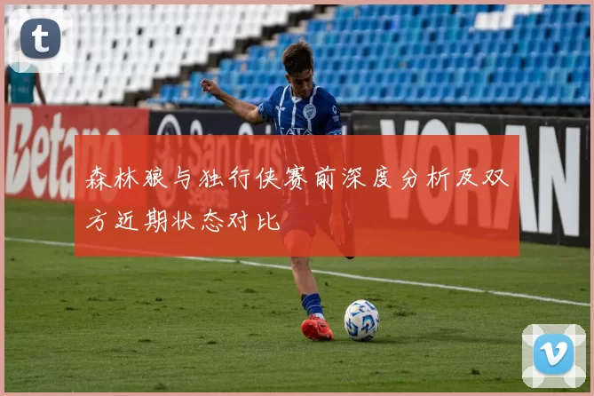 森林狼与独行侠赛前深度分析及双方近期状态对比