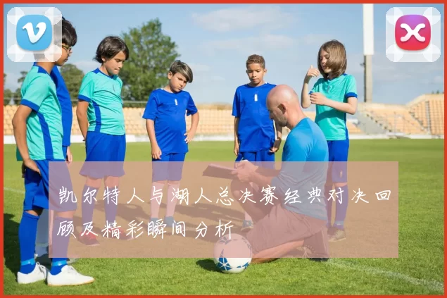 凯尔特人与湖人总决赛经典对决回顾及精彩瞬间分析
