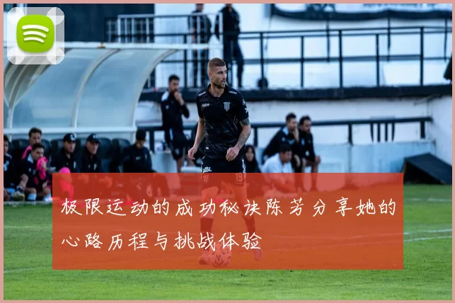 极限运动的成功秘诀陈芳分享她的心路历程与挑战体验
