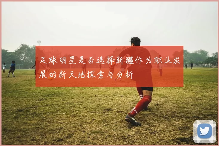 足球明星是否选择新疆作为职业发展的新天地探索与分析
