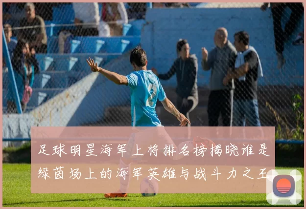 足球明星海军上将排名榜揭晓谁是绿茵场上的海军英雄与战斗力之王