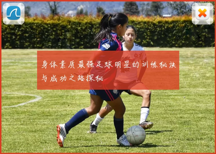 身体素质最强足球明星的训练秘诀与成功之路探秘