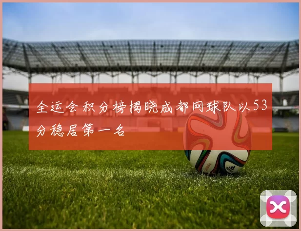 全运会积分榜揭晓成都网球队以53分稳居第一名