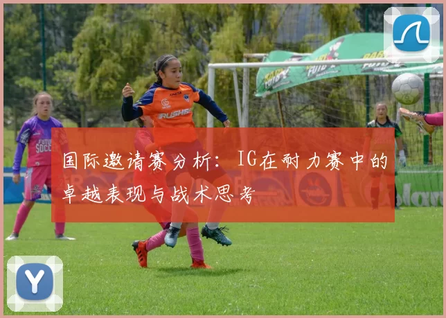 国际邀请赛分析：IG在耐力赛中的卓越表现与战术思考