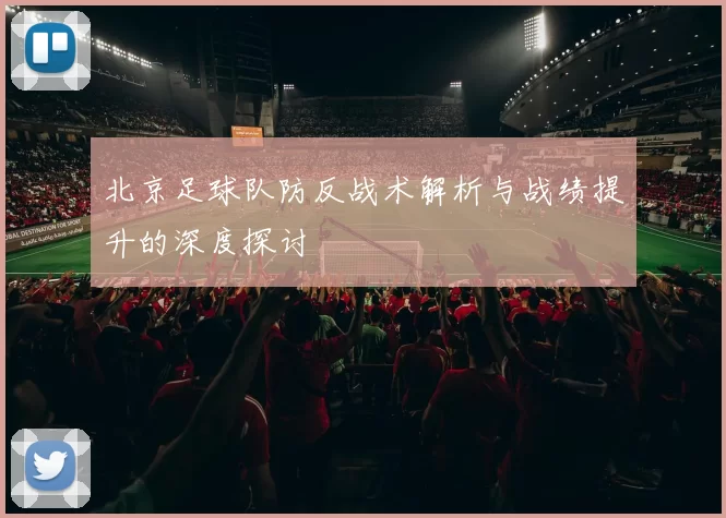 北京足球队防反战术解析与战绩提升的深度探讨