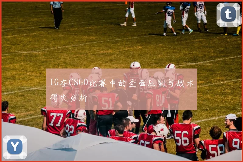 IG在CSGO比赛中的全面压制与战术得失分析