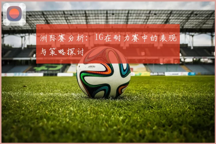 洲际赛分析：IG在耐力赛中的表现与策略探讨
