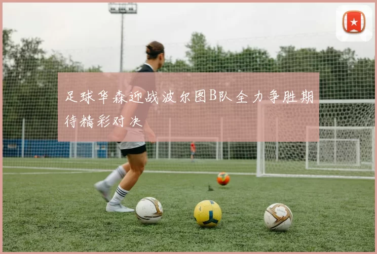 足球华森迎战波尔图B队全力争胜期待精彩对决