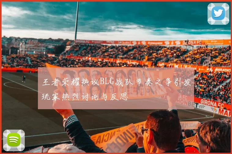 王者荣耀热议BLG战队节奏之争引发玩家热烈讨论与反思