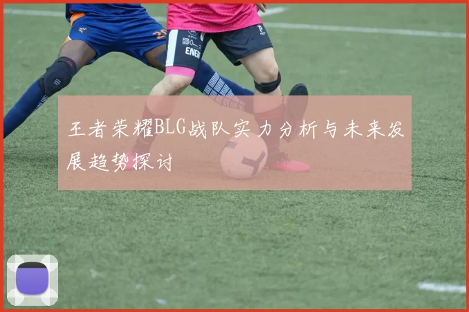 王者荣耀BLG战队实力分析与未来发展趋势探讨