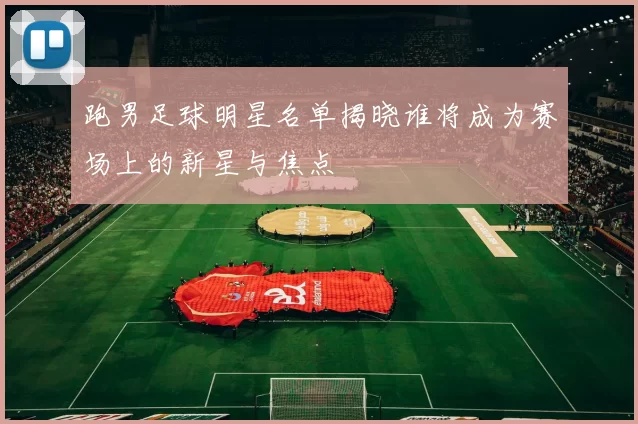 跑男足球明星名单揭晓谁将成为赛场上的新星与焦点