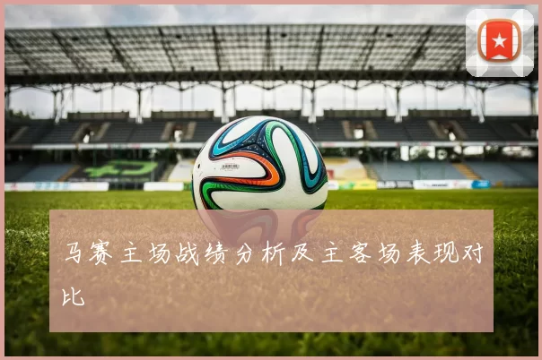 马赛主场战绩分析及主客场表现对比