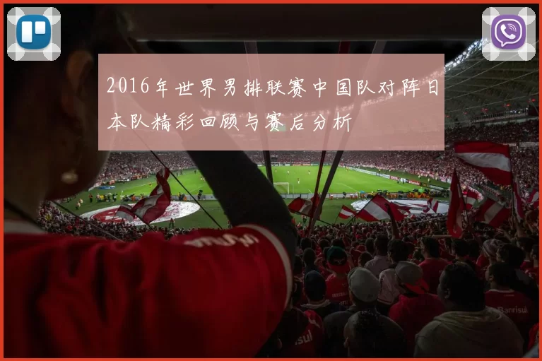 2016年世界男排联赛中国队对阵日本队精彩回顾与赛后分析
