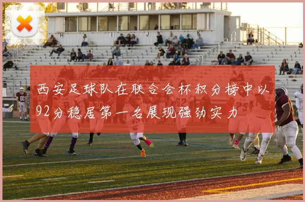 西安足球队在联合会杯积分榜中以92分稳居第一名展现强劲实力