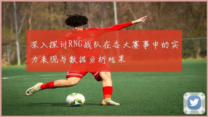 深入探讨RNG战队在各大赛事中的实力表现与数据分析结果