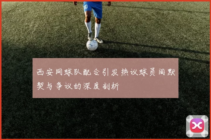 西安网球队配合引发热议球员间默契与争议的深度剖析