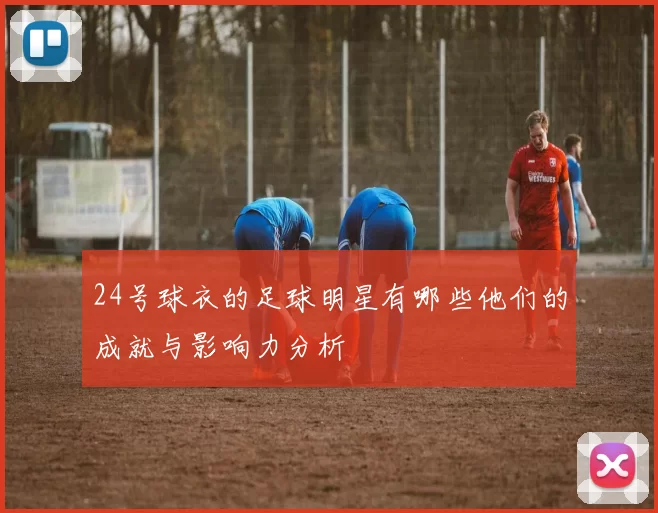 24号球衣的足球明星有哪些他们的成就与影响力分析